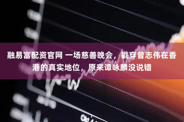 融易富配资官网 一场慈善晚会，戳穿曾志伟在香港的真实地位，原来谭咏麟没说错