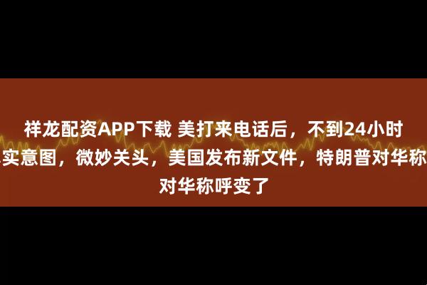 祥龙配资APP下载 美打来电话后，不到24小时暴露真实意图，微妙关头，美国发布新文件，特朗普对华称呼变了