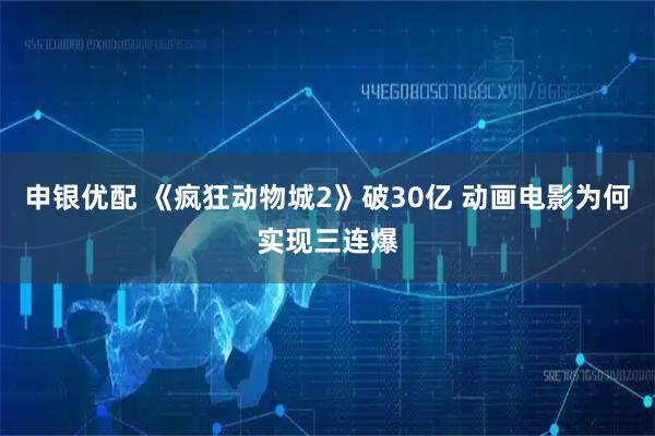 申银优配 《疯狂动物城2》破30亿 动画电影为何实现三连爆