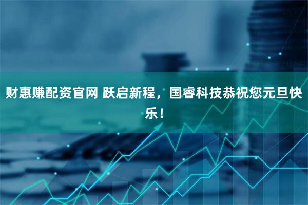 财惠赚配资官网 跃启新程，国睿科技恭祝您元旦快乐！