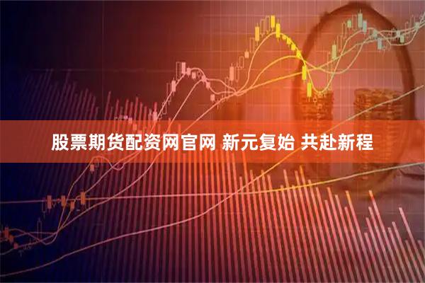 股票期货配资网官网 新元复始 共赴新程