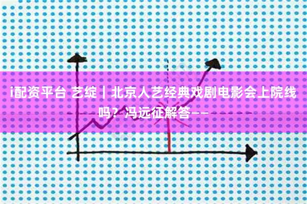 i配资平台 艺绽｜北京人艺经典戏剧电影会上院线吗？冯远征解答——
