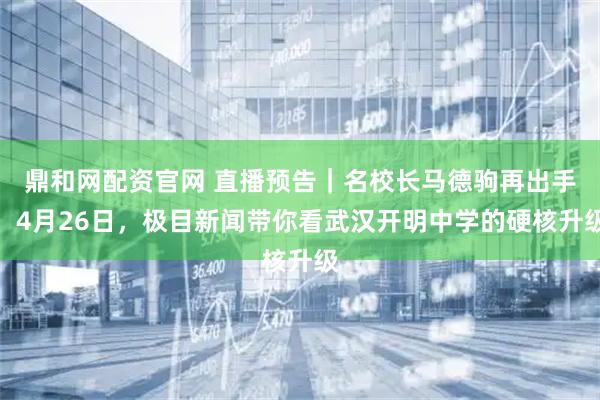 鼎和网配资官网 直播预告｜名校长马德驹再出手！4月26日，极目新闻带你看武汉开明中学的硬核升级