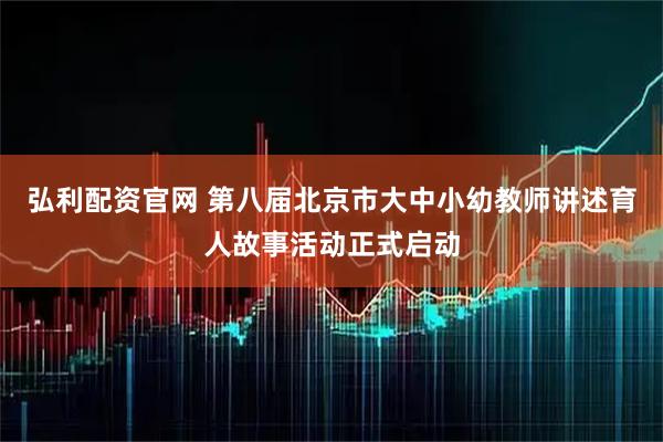 弘利配资官网 第八届北京市大中小幼教师讲述育人故事活动正式启动