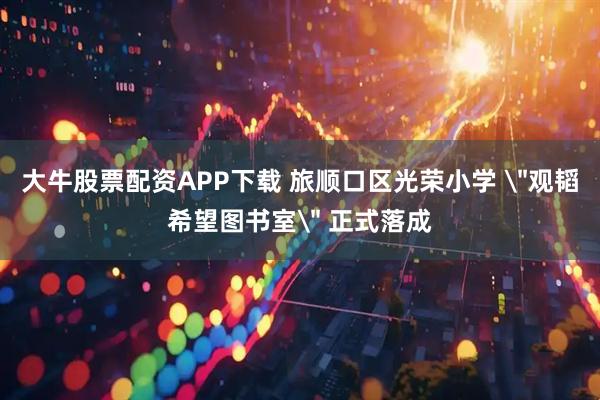 大牛股票配资APP下载 旅顺口区光荣小学 ＂观韬希望图书室＂ 正式落成