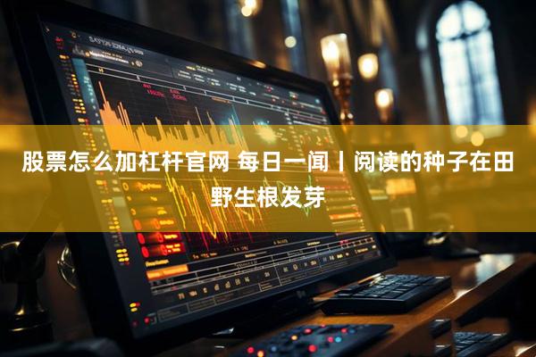 股票怎么加杠杆官网 每日一闻丨阅读的种子在田野生根发芽