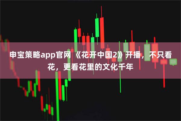 申宝策略app官网 《花开中国2》开播，不只看花，更看花里的文化千年