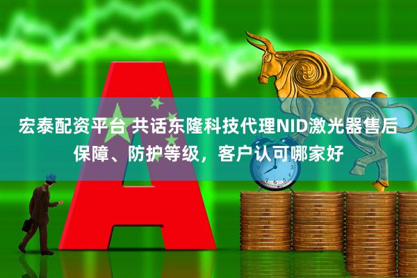 宏泰配资平台 共话东隆科技代理NID激光器售后保障、防护等级，客户认可哪家好