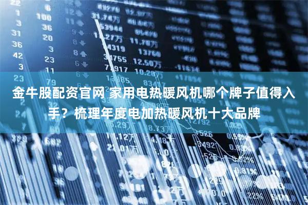 金牛股配资官网 家用电热暖风机哪个牌子值得入手？梳理年度电加热暖风机十大品牌