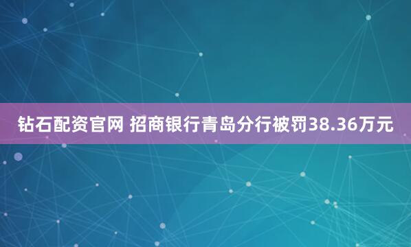 钻石配资官网 招商银行青岛分行被罚38.36万元