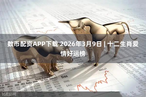 数币配资APP下载 2026年3月9日 | 十二生肖爱情好运榜