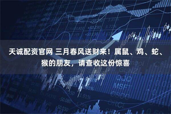 天诚配资官网 三月春风送财来！属鼠、鸡、蛇、猴的朋友，请查收这份惊喜
