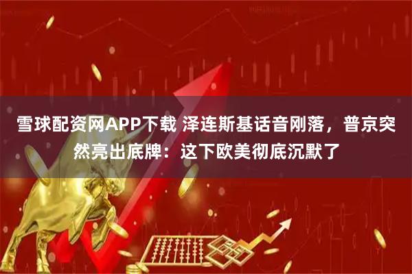 雪球配资网APP下载 泽连斯基话音刚落，普京突然亮出底牌：这下欧美彻底沉默了