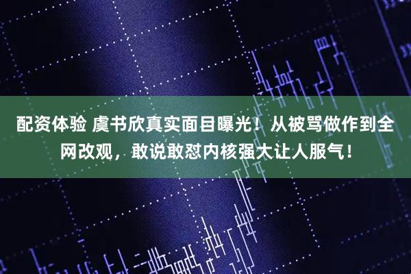 配资体验 虞书欣真实面目曝光！从被骂做作到全网改观，敢说敢怼内核强大让人服气！