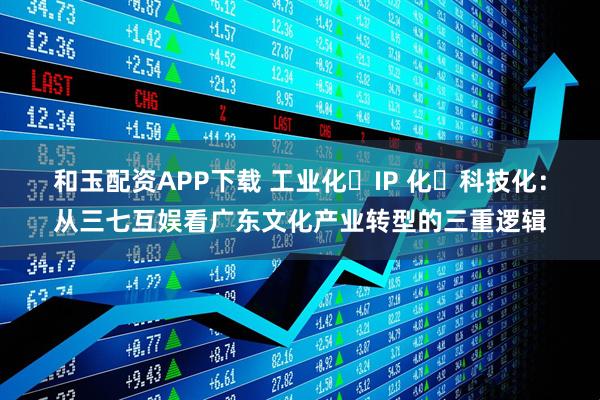 和玉配资APP下载 工业化・IP 化・科技化：从三七互娱看广东文化产业转型的三重逻辑