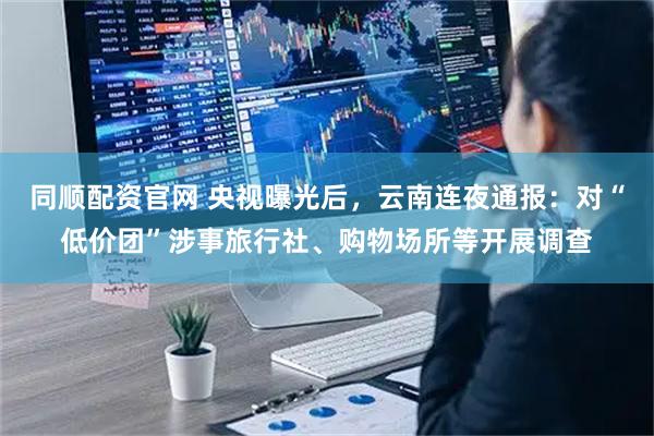 同顺配资官网 央视曝光后，云南连夜通报：对“低价团”涉事旅行社、购物场所等开展调查