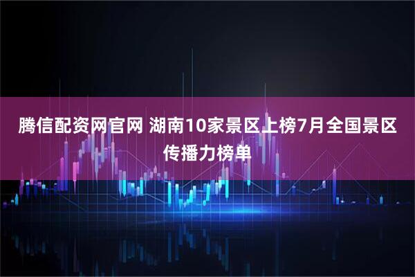 腾信配资网官网 湖南10家景区上榜7月全国景区传播力榜单