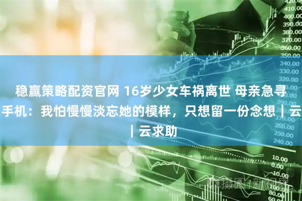 稳赢策略配资官网 16岁少女车祸离世 母亲急寻遗失手机：我怕慢慢淡忘她的模样，只想留一份念想｜云求助